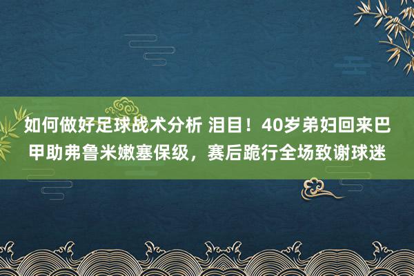 如何做好足球战术分析 泪目！40岁弟妇回来巴甲助弗鲁米嫩塞保级，赛后跪行全场致谢球迷