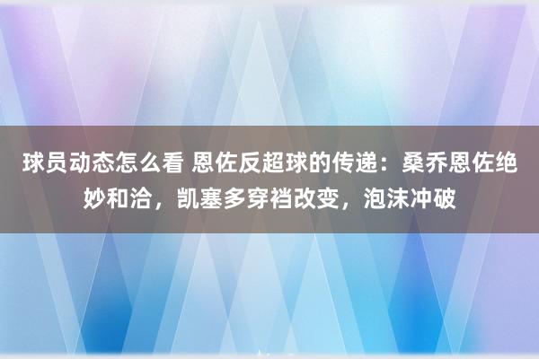 球员动态怎么看 恩佐反超球的传递：桑乔恩佐绝妙和洽，凯塞多穿裆改变，泡沫冲破