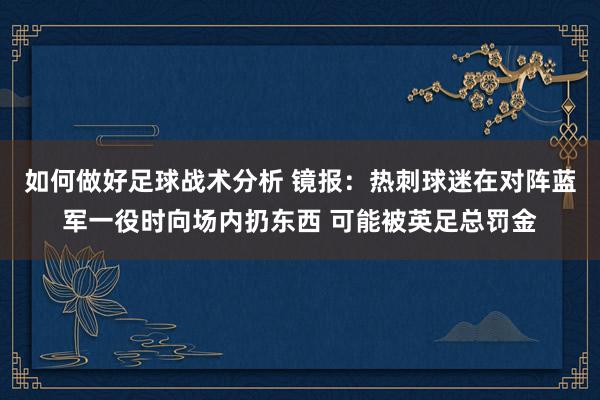 如何做好足球战术分析 镜报：热刺球迷在对阵蓝军一役时向场内扔东西 可能被英足总罚金