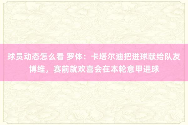 球员动态怎么看 罗体：卡塔尔迪把进球献给队友博维，赛前就欢喜会在本轮意甲进球