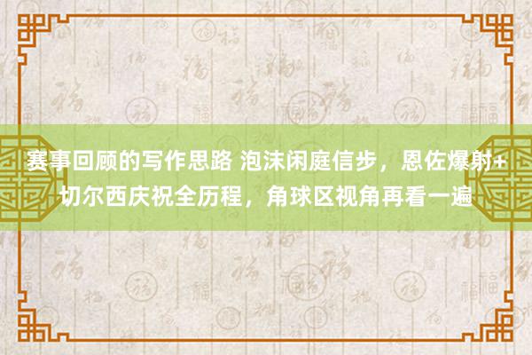 赛事回顾的写作思路 泡沫闲庭信步，恩佐爆射+切尔西庆祝全历程，角球区视角再看一遍