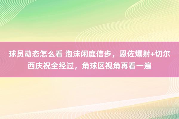 球员动态怎么看 泡沫闲庭信步，恩佐爆射+切尔西庆祝全经过，角球区视角再看一遍