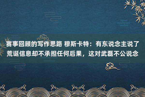 赛事回顾的写作思路 穆斯卡特：有东说念主说了荒诞信息却不承担任何后果，这对武磊不公说念