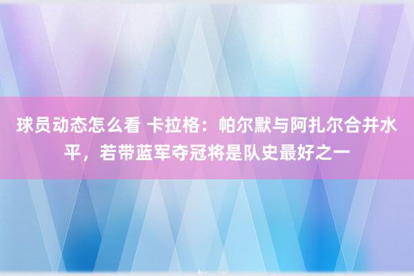 球员动态怎么看 卡拉格：帕尔默与阿扎尔合并水平，若带蓝军夺冠将是队史最好之一