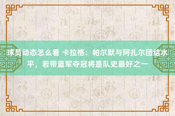 球员动态怎么看 卡拉格：帕尔默与阿扎尔团结水平，若带蓝军夺冠将是队史最好之一