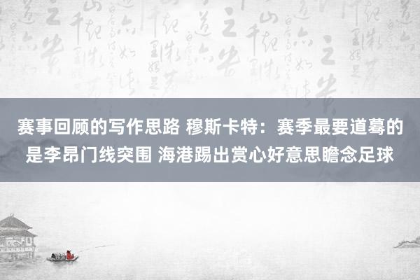 赛事回顾的写作思路 穆斯卡特：赛季最要道蓦的是李昂门线突围 海港踢出赏心好意思瞻念足球