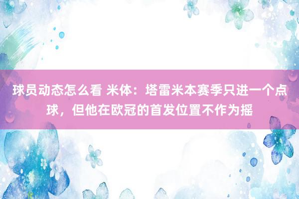 球员动态怎么看 米体：塔雷米本赛季只进一个点球，但他在欧冠的首发位置不作为摇