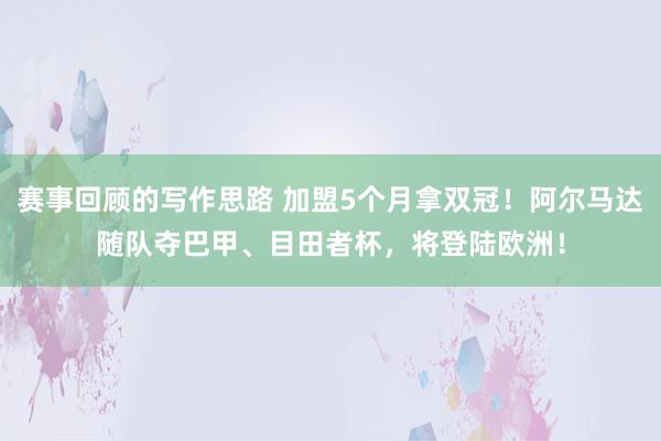 赛事回顾的写作思路 加盟5个月拿双冠！阿尔马达随队夺巴甲、目田者杯，将登陆欧洲！