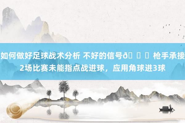 如何做好足球战术分析 不好的信号😕枪手承接2场比赛未能指点战进球，应用角球进3球