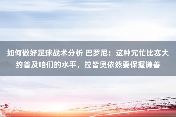 如何做好足球战术分析 巴罗尼：这种冗忙比赛大约普及咱们的水平，拉皆奥依然要保握谦善