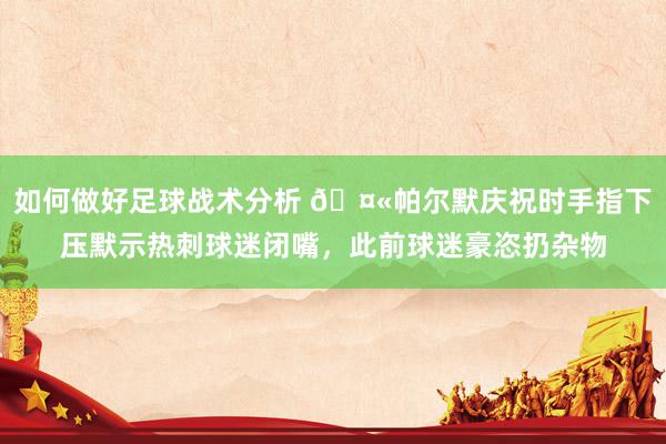 如何做好足球战术分析 🤫帕尔默庆祝时手指下压默示热刺球迷闭嘴，此前球迷豪恣扔杂物