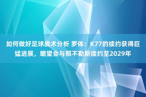 如何做好足球战术分析 罗体：K77的续约获得巨猛进展，瞻望会与那不勒斯续约至2029年