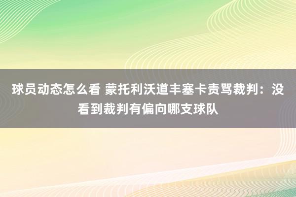 球员动态怎么看 蒙托利沃道丰塞卡责骂裁判：没看到裁判有偏向哪支球队