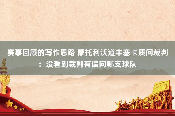 赛事回顾的写作思路 蒙托利沃道丰塞卡质问裁判：没看到裁判有偏向哪支球队