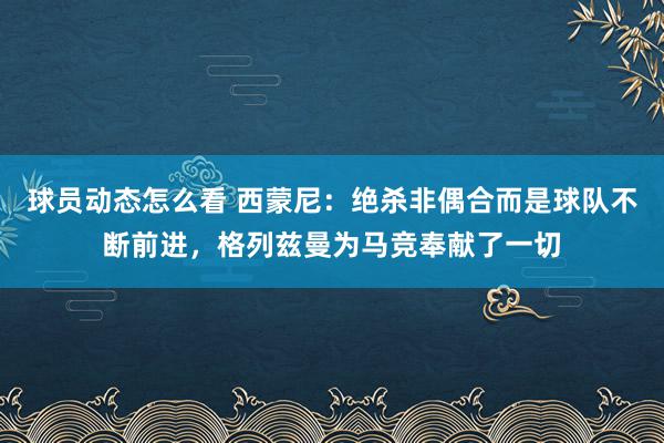 球员动态怎么看 西蒙尼：绝杀非偶合而是球队不断前进，格列兹曼为马竞奉献了一切