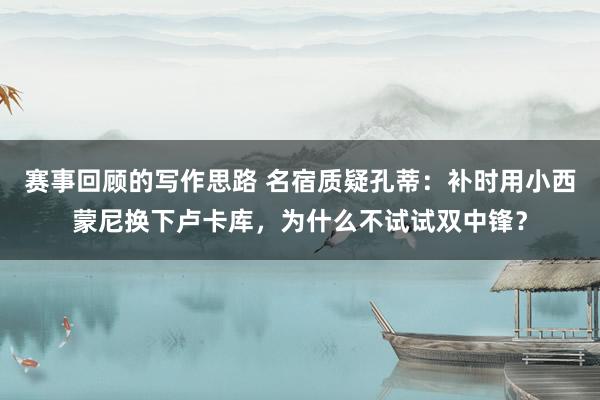 赛事回顾的写作思路 名宿质疑孔蒂：补时用小西蒙尼换下卢卡库，为什么不试试双中锋？