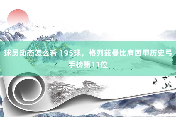 球员动态怎么看 195球，格列兹曼比肩西甲历史弓手榜第11位