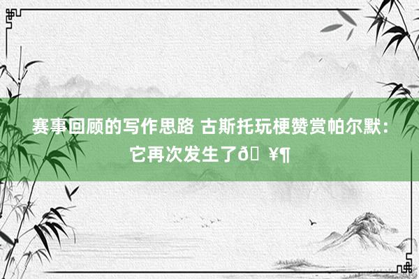 赛事回顾的写作思路 古斯托玩梗赞赏帕尔默：它再次发生了🥶