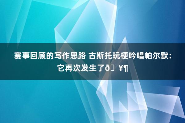 赛事回顾的写作思路 古斯托玩梗吟唱帕尔默：它再次发生了🥶