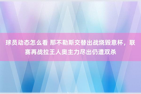 球员动态怎么看 那不勒斯交替出战烧毁意杯，联赛再战拉王人奥主力尽出仍遭双杀