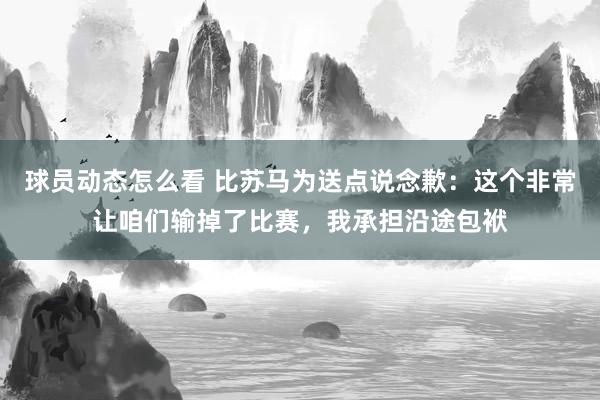 球员动态怎么看 比苏马为送点说念歉：这个非常让咱们输掉了比赛，我承担沿途包袱