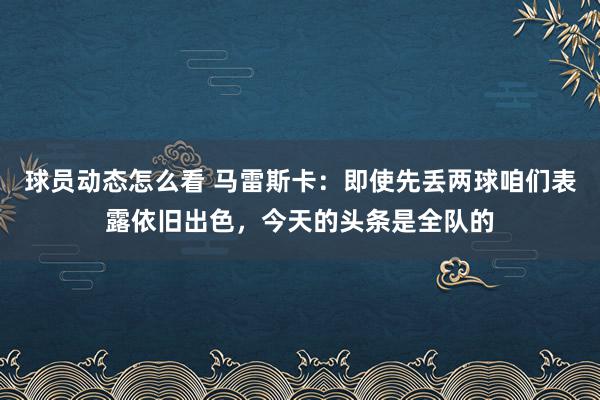 球员动态怎么看 马雷斯卡：即使先丢两球咱们表露依旧出色，今天的头条是全队的