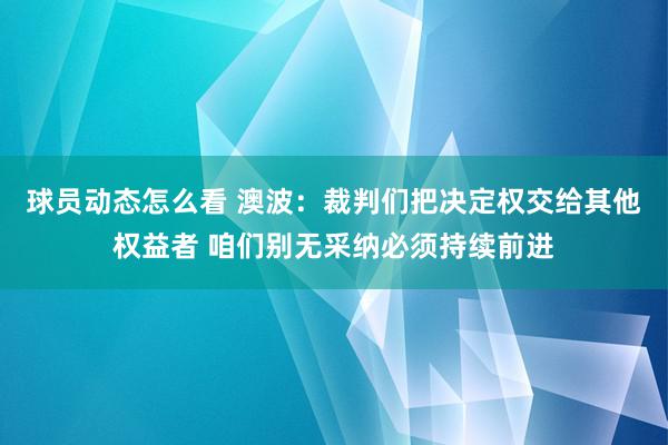 球员动态怎么看 澳波：裁判们把决定权交给其他权益者 咱们别无采纳必须持续前进