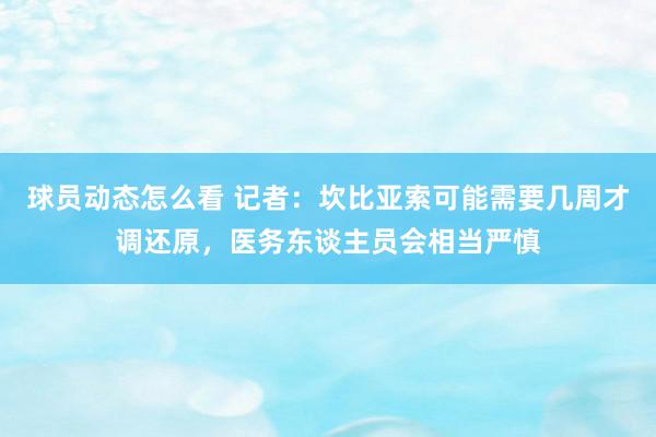 球员动态怎么看 记者：坎比亚索可能需要几周才调还原，医务东谈主员会相当严慎