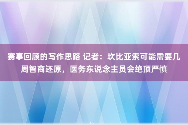 赛事回顾的写作思路 记者：坎比亚索可能需要几周智商还原，医务东说念主员会绝顶严慎