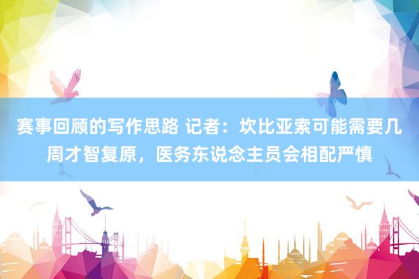 赛事回顾的写作思路 记者：坎比亚索可能需要几周才智复原，医务东说念主员会相配严慎