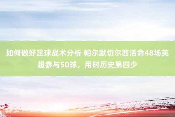 如何做好足球战术分析 帕尔默切尔西活命48场英超参与50球，用时历史第四少