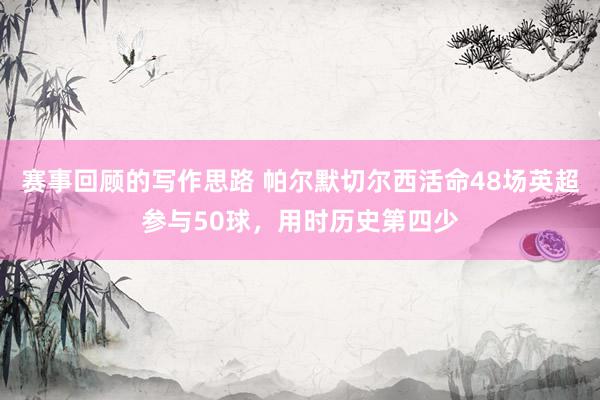 赛事回顾的写作思路 帕尔默切尔西活命48场英超参与50球，用时历史第四少