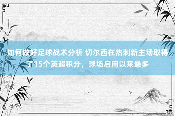 如何做好足球战术分析 切尔西在热刺新主场取得了15个英超积分，球场启用以来最多