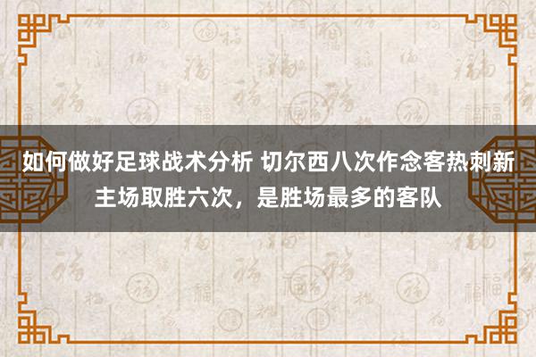 如何做好足球战术分析 切尔西八次作念客热刺新主场取胜六次，是胜场最多的客队