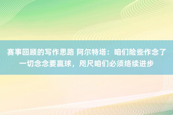 赛事回顾的写作思路 阿尔特塔：咱们险些作念了一切念念要赢球，咫尺咱们必须络续进步