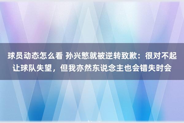 球员动态怎么看 孙兴慜就被逆转致歉：很对不起让球队失望，但我亦然东说念主也会错失时会