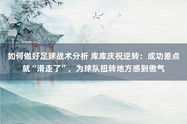 如何做好足球战术分析 库库庆祝逆转：成功差点就“滑走了”，为球队扭转地方感到傲气