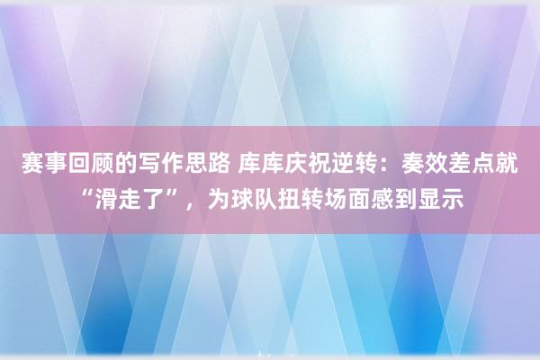 赛事回顾的写作思路 库库庆祝逆转：奏效差点就“滑走了”，为球队扭转场面感到显示