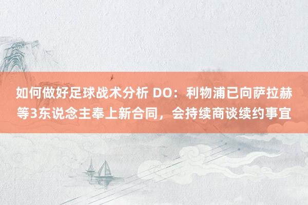 如何做好足球战术分析 DO：利物浦已向萨拉赫等3东说念主奉上新合同，会持续商谈续约事宜