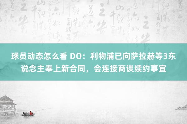 球员动态怎么看 DO：利物浦已向萨拉赫等3东说念主奉上新合同，会连接商谈续约事宜