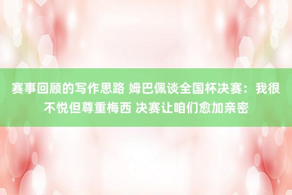 赛事回顾的写作思路 姆巴佩谈全国杯决赛：我很不悦但尊重梅西 决赛让咱们愈加亲密