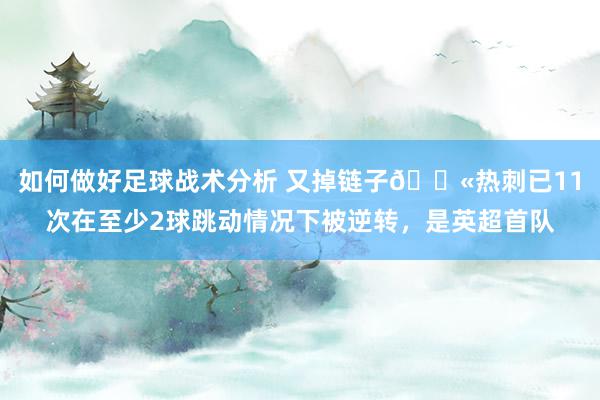 如何做好足球战术分析 又掉链子😫热刺已11次在至少2球跳动情况下被逆转，是英超首队