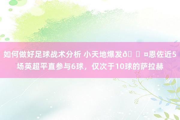 如何做好足球战术分析 小天地爆发😤恩佐近5场英超平直参与6球，仅次于10球的萨拉赫