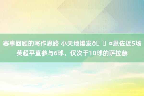 赛事回顾的写作思路 小天地爆发😤恩佐近5场英超平直参与6球，仅次于10球的萨拉赫