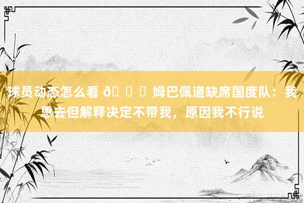 球员动态怎么看 👀姆巴佩道缺席国度队：我思去但解释决定不带我，原因我不行说