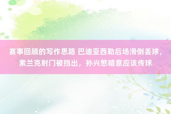 赛事回顾的写作思路 巴迪亚西勒后场滑倒丢球，索兰克射门被挡出，孙兴慜暗意应该传球