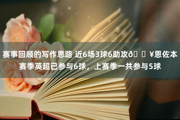 赛事回顾的写作思路 近6场3球6助攻🔥恩佐本赛季英超已参与6球，上赛季一共参与5球