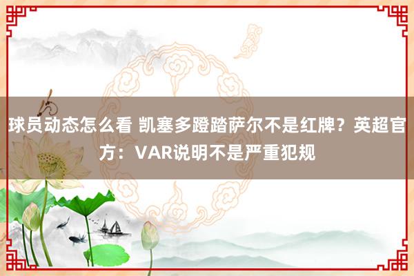 球员动态怎么看 凯塞多蹬踏萨尔不是红牌？英超官方：VAR说明不是严重犯规