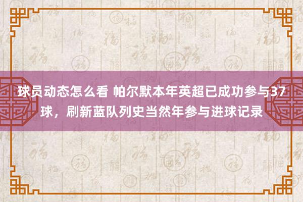 球员动态怎么看 帕尔默本年英超已成功参与37球，刷新蓝队列史当然年参与进球记录