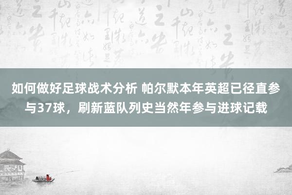 如何做好足球战术分析 帕尔默本年英超已径直参与37球，刷新蓝队列史当然年参与进球记载